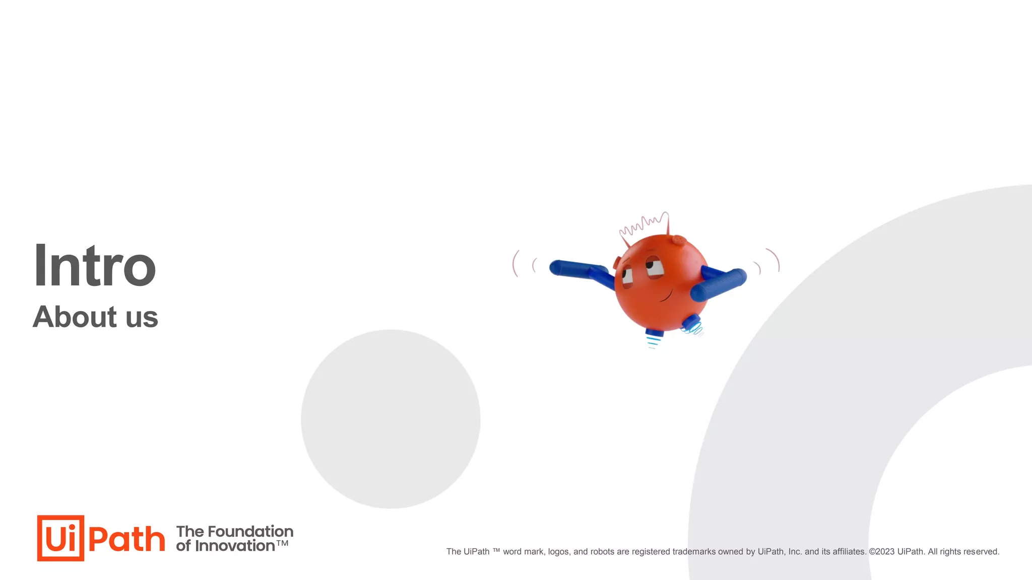 Intro
The UiPath ™ word mark, logos, and robots are registered trademarks owned by UiPath, Inc. and its affiliates. ©2023 UiPath. All rights reserved.
About us
 