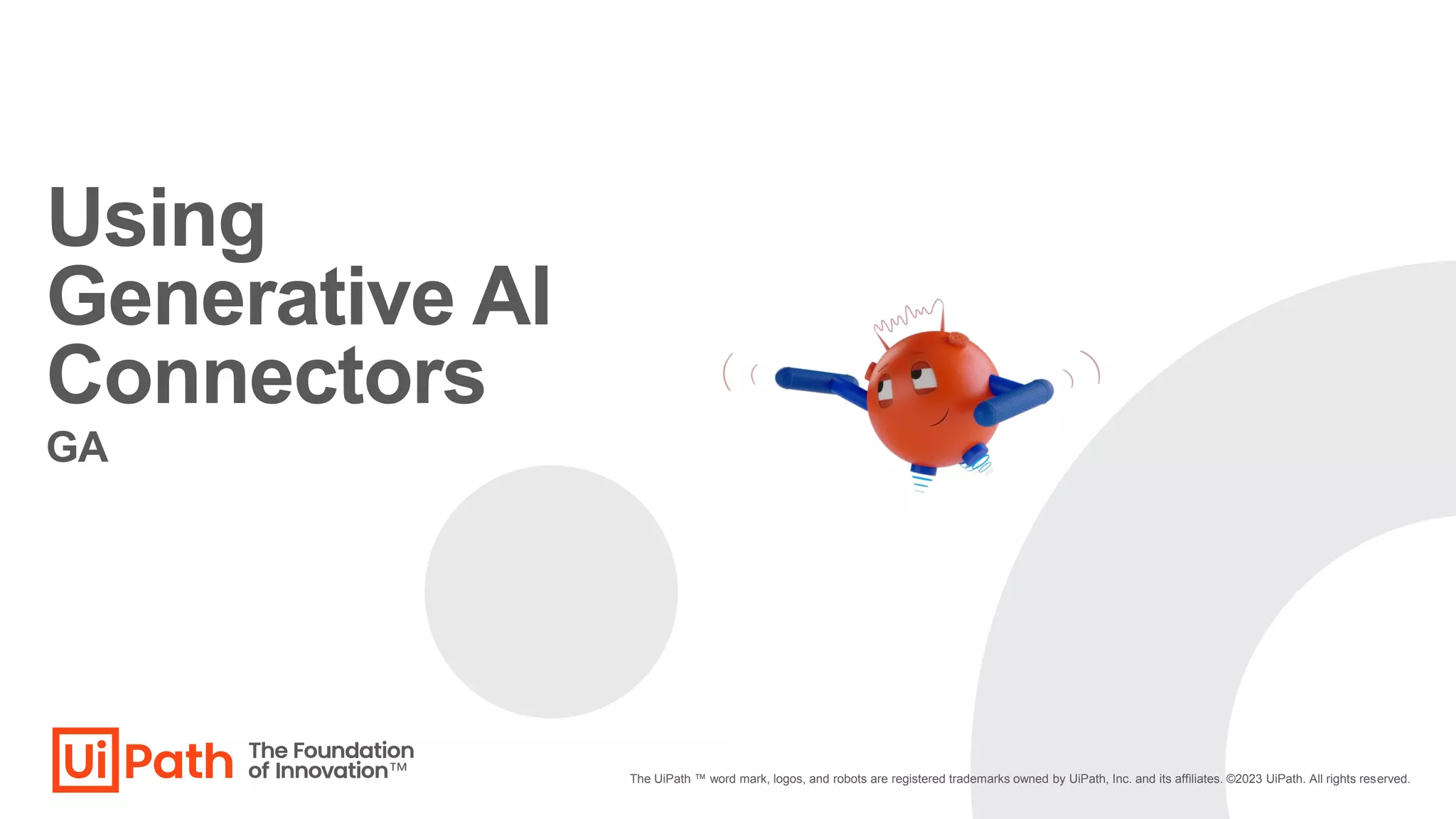Using
Generative AI
Connectors
The UiPath ™ word mark, logos, and robots are registered trademarks owned by UiPath, Inc. and its affiliates. ©2023 UiPath. All rights reserved.
GA
 