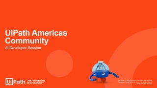 UiPath Americas
Community
AI Developer Session
The UiPath ™ word mark, logos, and robots are registered
trademarks owned by UiPath, Inc. and its affiliates. ©2023
UiPath. All rights reserved.
 