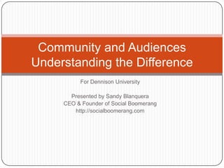 For Dennison University Presented by Sandy Blanquera CEO & Founder of Social Boomerang http://socialboomerang.com Community and AudiencesUnderstanding the Difference 