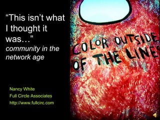 “This isn’t what
I thought it
was…”
community in the
network age



 Nancy White
 Full Circle Associates
 http://www.fullcirc.com
 