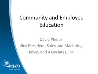 Community and Employee Education David Phelps Vice President, Sales and Marketing Helvey and Associates, Inc.  