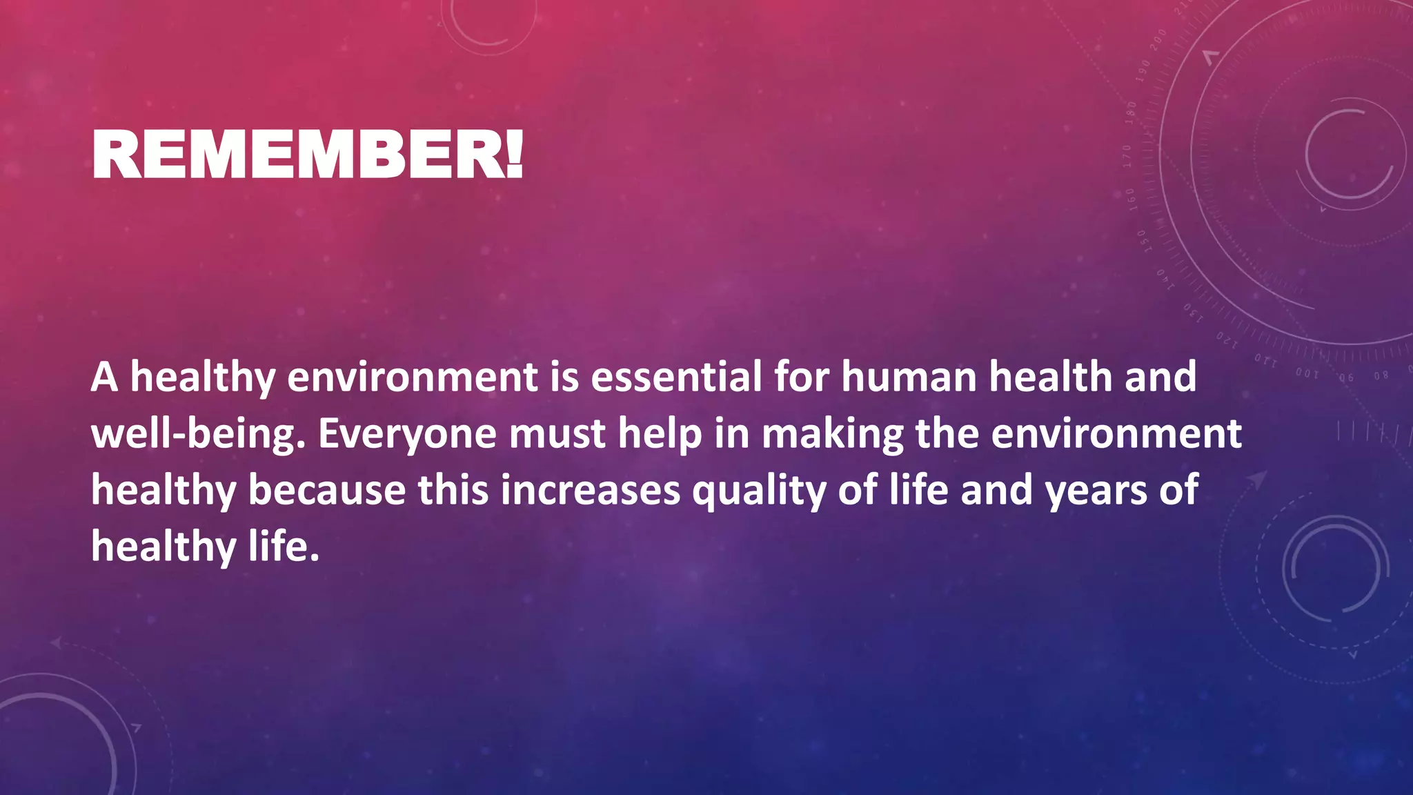 REMEMBER!
A healthy environment is essential for human health and
well-being. Everyone must help in making the environment
healthy because this increases quality of life and years of
healthy life.
 