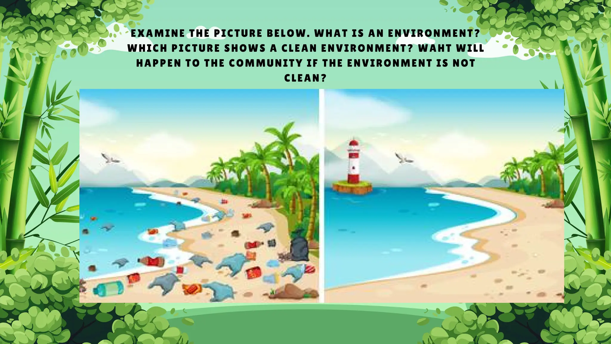 EXAMINE THE PICTURE BELOW. WHAT IS AN ENVIRONMENT?
WHICH PICTURE SHOWS A CLEAN ENVIRONMENT? WAHT WILL
HAPPEN TO THE COMMUNITY IF THE ENVIRONMENT IS NOT
CLEAN?
 