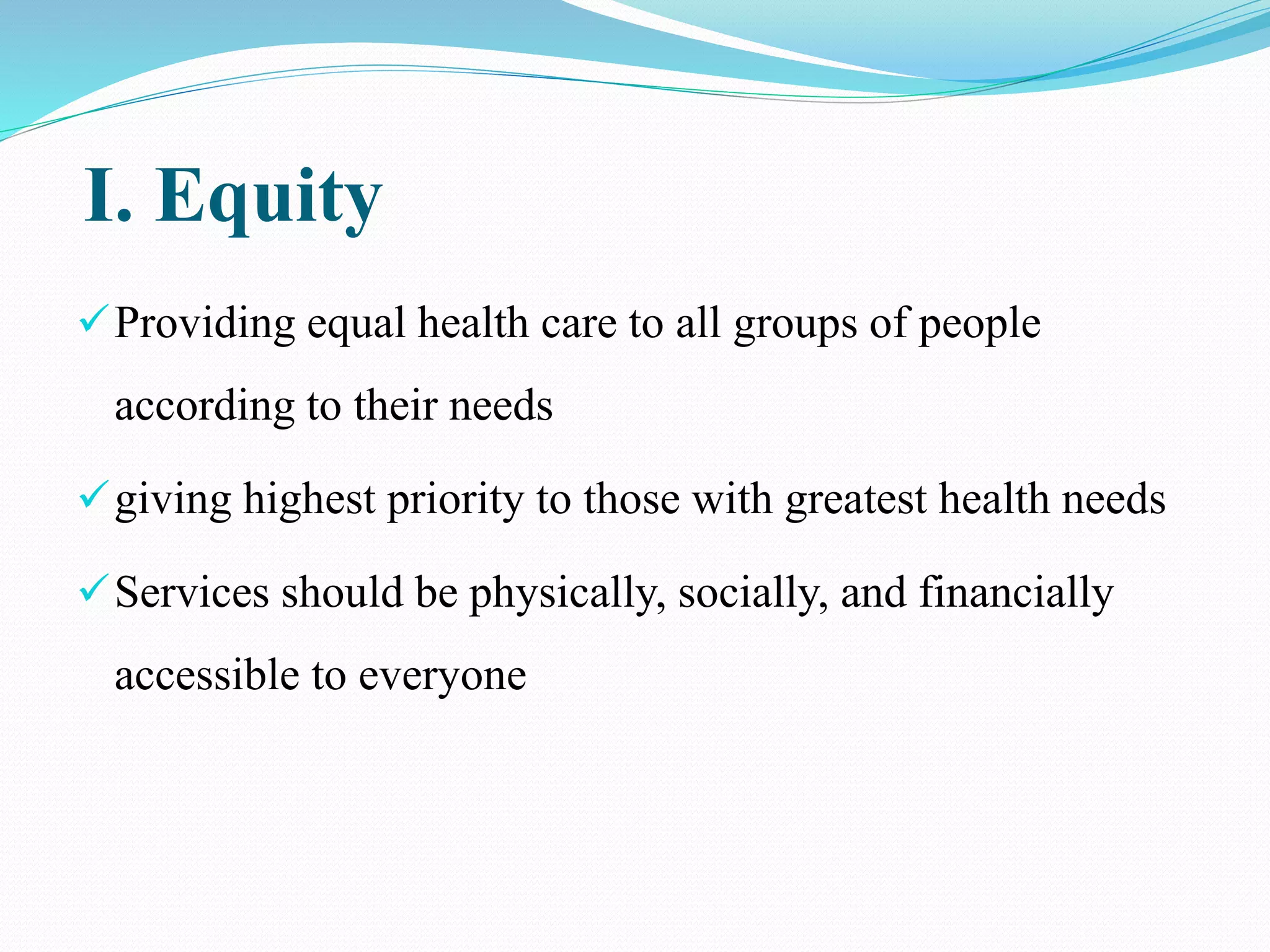 I. Equity
Providing equal health care to all groups of people
according to their needs
giving highest priority to those with greatest health needs
Services should be physically, socially, and financially
accessible to everyone
 