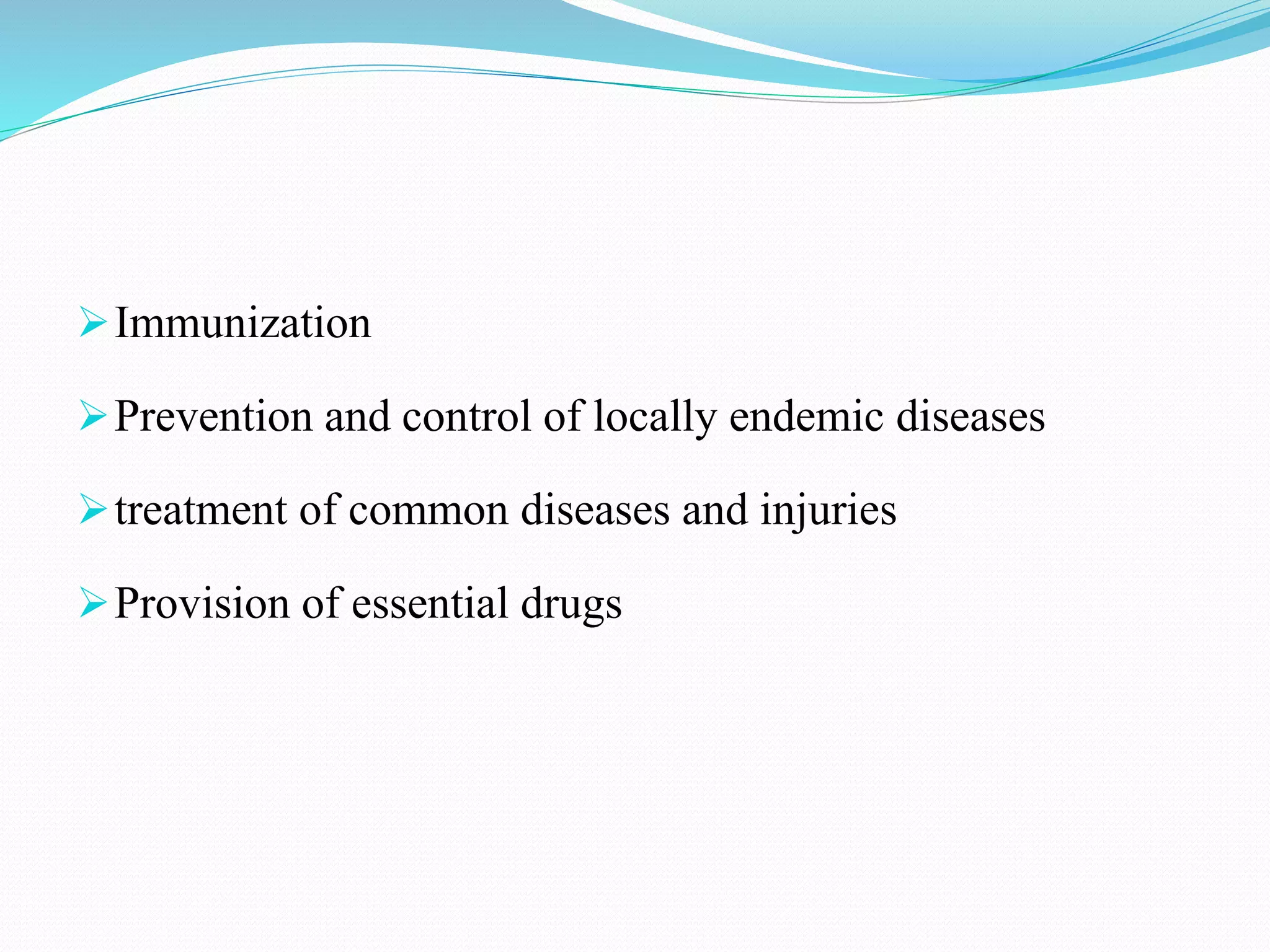 Immunization
Prevention and control of locally endemic diseases
treatment of common diseases and injuries
Provision of essential drugs
 