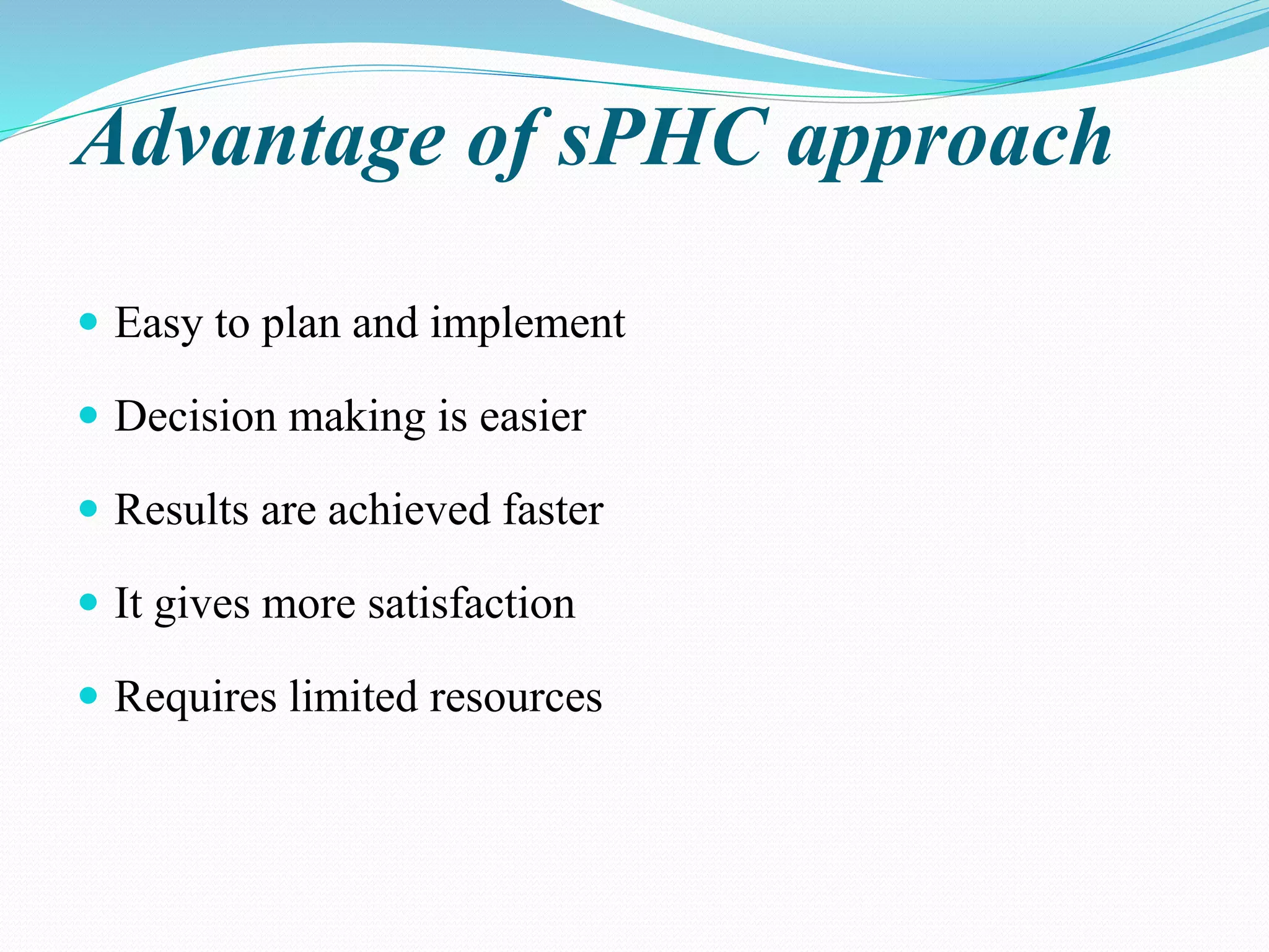 Advantage of sPHC approach
 Easy to plan and implement
 Decision making is easier
 Results are achieved faster
 It gives more satisfaction
 Requires limited resources
 