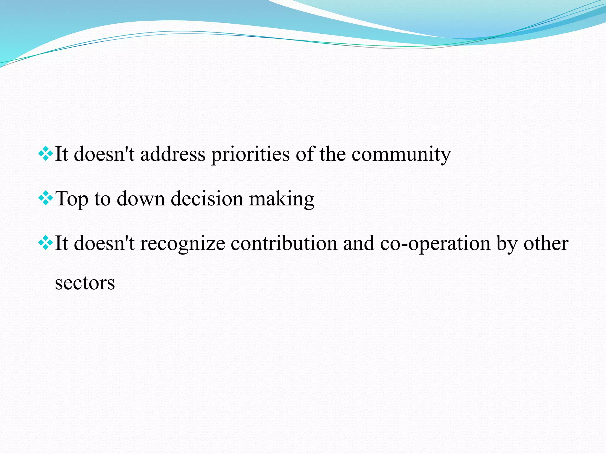 It doesn't address priorities of the community
Top to down decision making
It doesn't recognize contribution and co-operation by other
sectors
 