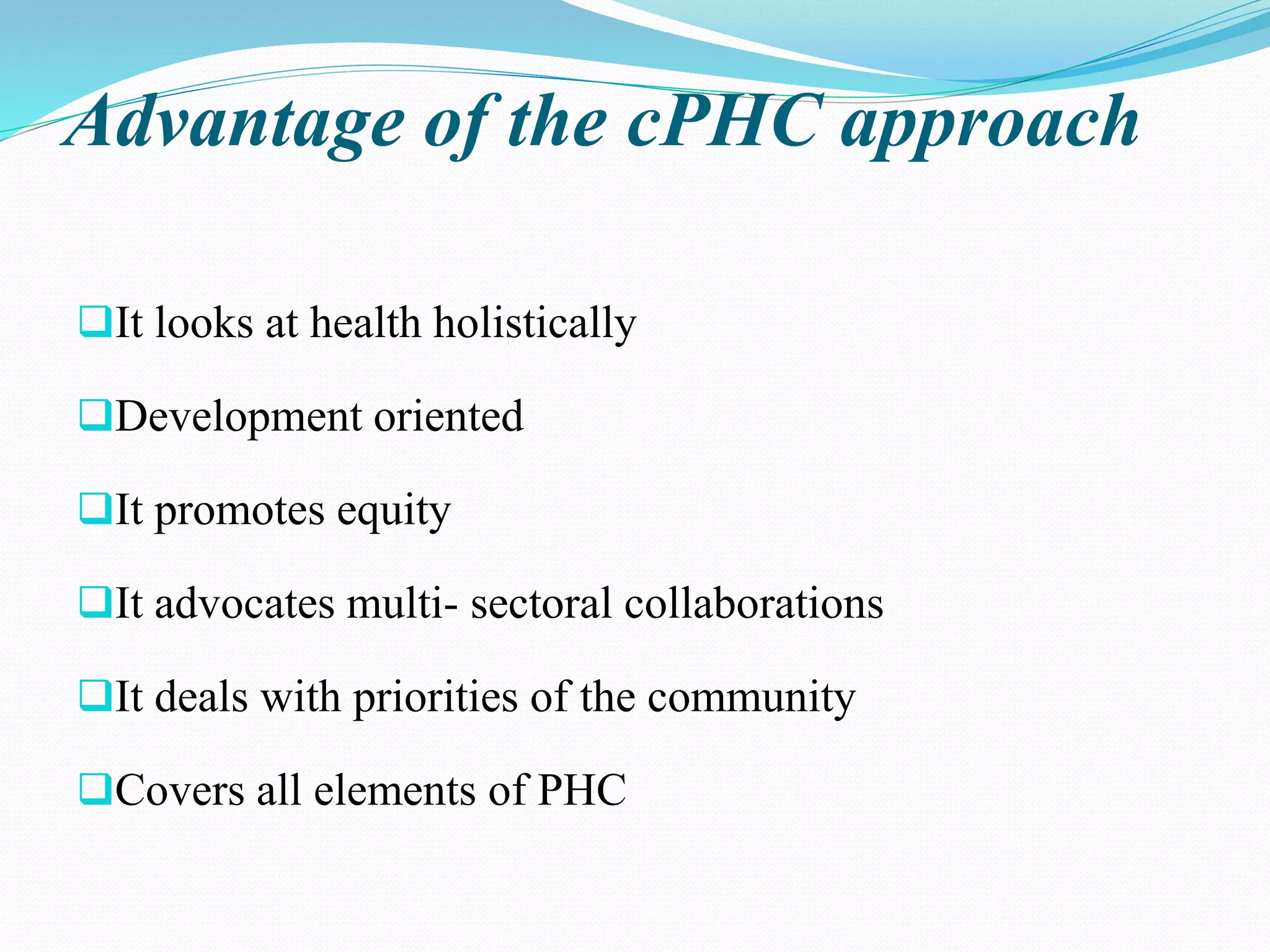 Advantage of the cPHC approach
It looks at health holistically
Development oriented
It promotes equity
It advocates multi- sectoral collaborations
It deals with priorities of the community
Covers all elements of PHC
 