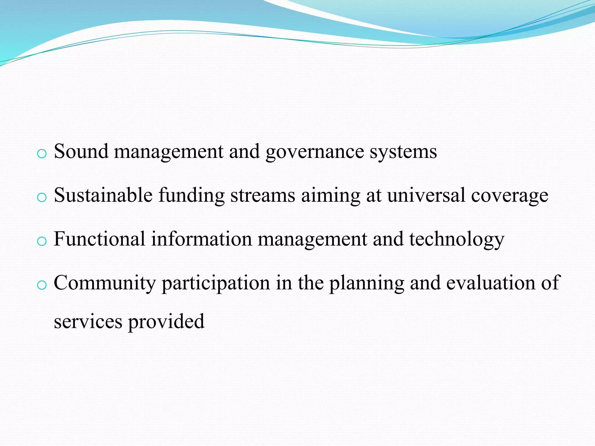 o Sound management and governance systems
o Sustainable funding streams aiming at universal coverage
o Functional information management and technology
o Community participation in the planning and evaluation of
services provided
 