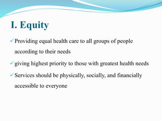 I. Equity
Providing equal health care to all groups of people
according to their needs
giving highest priority to those with greatest health needs
Services should be physically, socially, and financially
accessible to everyone
 