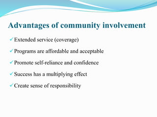 Advantages of community involvement
Extended service (coverage)
Programs are affordable and acceptable
Promote self-reliance and confidence
Success has a multiplying effect
Create sense of responsibility
 