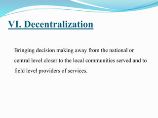 VI. Decentralization
Bringing decision making away from the national or
central level closer to the local communities served and to
field level providers of services.
 