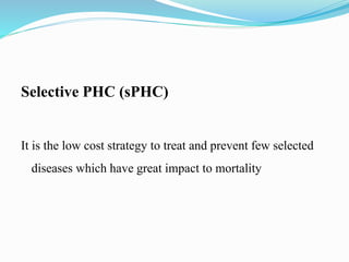 Selective PHC (sPHC)
It is the low cost strategy to treat and prevent few selected
diseases which have great impact to mortality
 