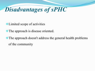 Disadvantages of sPHC
Limited scope of activities
The approach is disease oriented.
The approach doesn't address the general health problems
of the community
 