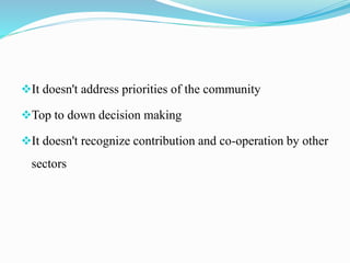 It doesn't address priorities of the community
Top to down decision making
It doesn't recognize contribution and co-operation by other
sectors
 
