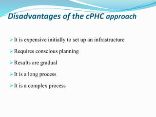 Disadvantages of the cPHC approach
It is expensive initially to set up an infrastructure
Requires conscious planning
Results are gradual
It is a long process
It is a complex process
 