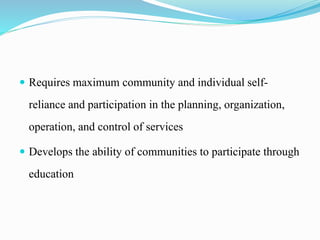  Requires maximum community and individual self-
reliance and participation in the planning, organization,
operation, and control of services
 Develops the ability of communities to participate through
education
 