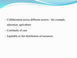 o Collaboration across different sectors—for example,
education, agriculture
o Continuity of care
o Equitable or fair distribution of resources
 