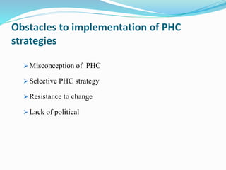 Obstacles to implementation of PHC
strategies
 Misconception of PHC
 Selective PHC strategy
 Resistance to change
 Lack of political
 