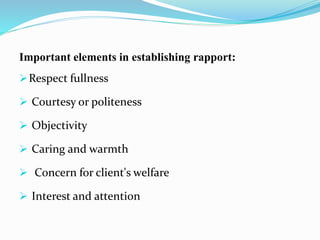 Important elements in establishing rapport:
Respect fullness
 Courtesy or politeness
 Objectivity
 Caring and warmth
 Concern for client's welfare
 Interest and attention
 