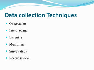 Data collection Techniques
 Observation
 Interviewing
 Listening
 Measuring
 Survey study
 Record review
 