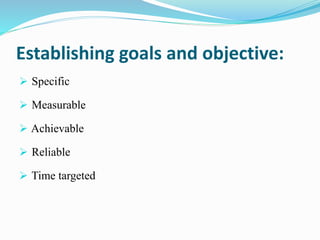 Establishing goals and objective:
 Specific
 Measurable
 Achievable
 Reliable
 Time targeted
 