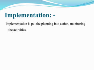 Implementation: -
Implementation is put the planning into action, monitoring
the activities.
 