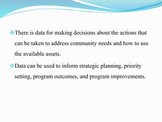 There is data for making decisions about the actions that
can be taken to address community needs and how to use
the available assets.
Data can be used to inform strategic planning, priority
setting, program outcomes, and program improvements.
 