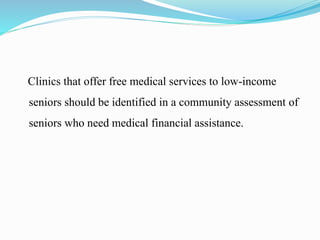 Clinics that offer free medical services to low-income
seniors should be identified in a community assessment of
seniors who need medical financial assistance.
 