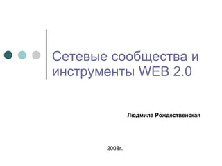   Сетевые сообщества и инструменты  WEB 2.0 2008г. Людмила Рождественская 