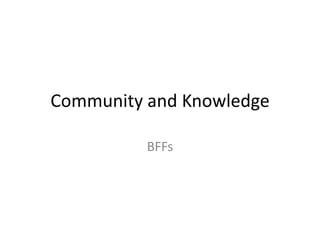 Community and Knowledge

          BFFs
 