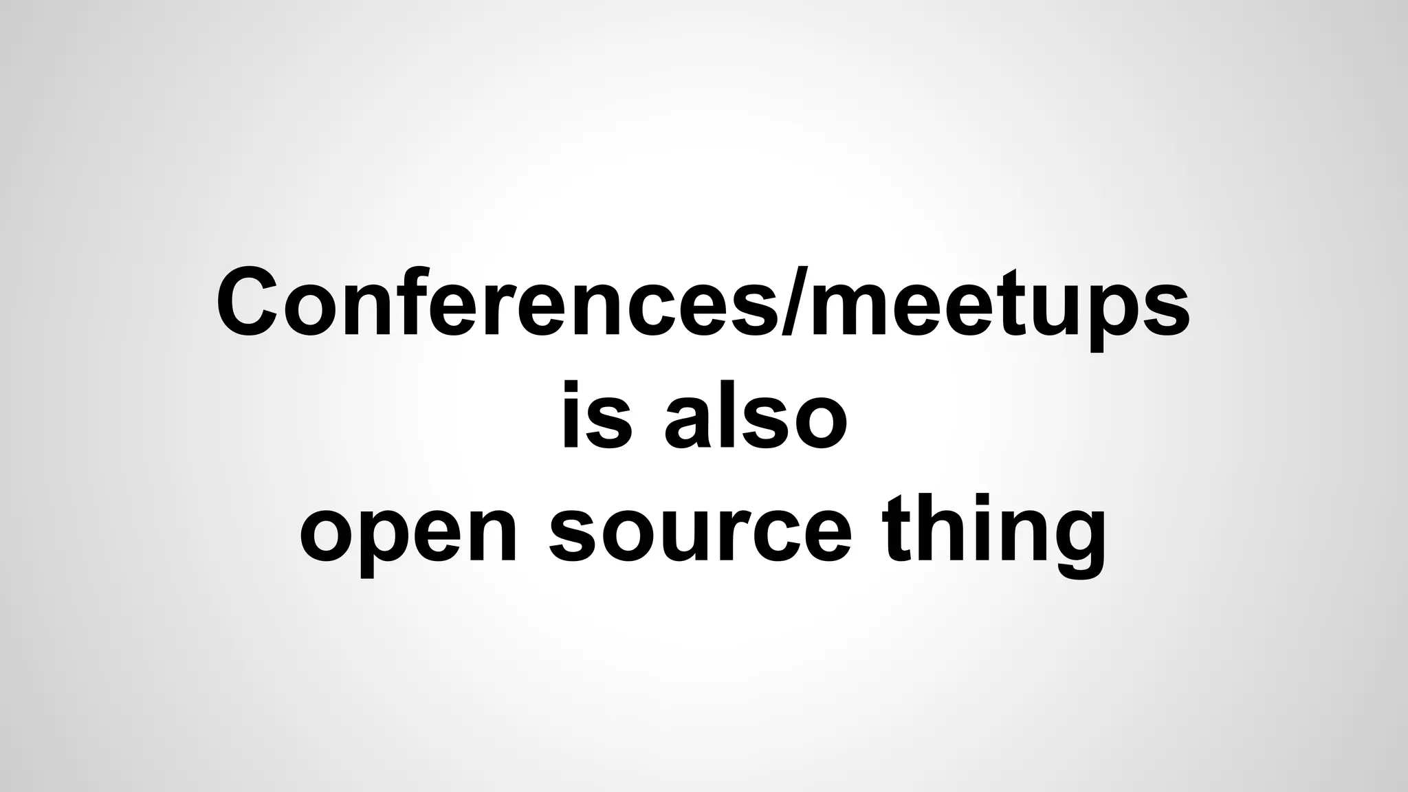 Conferences/meetups
is also
open source thing
 
