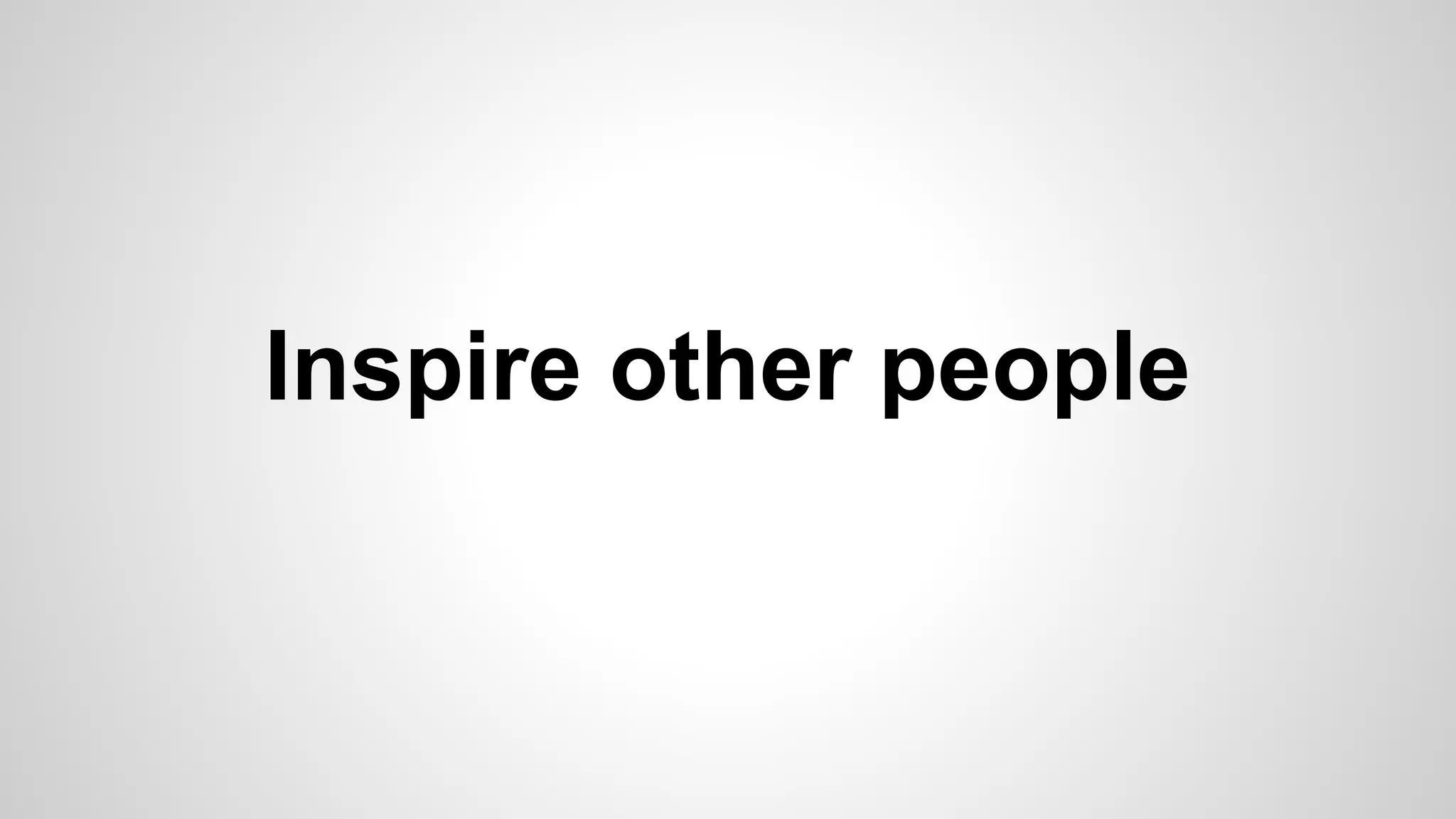 Inspire other people
 