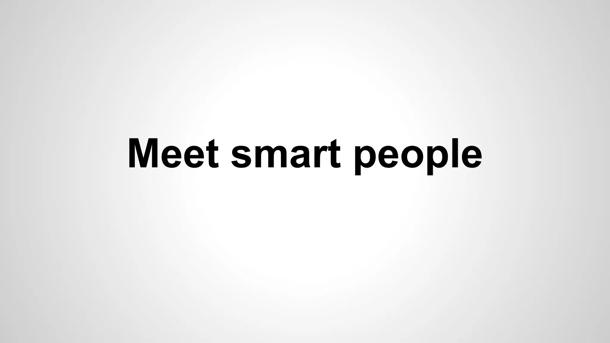 Meet smart people
 