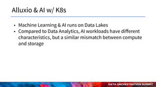 DATA ORCHESTRATION SUMMIT
Alluxio & AI w/ K8s
• Machine Learning & AI runs on Data Lakes
• Compared to Data Analytics, AI workloads have diﬀerent
characteristics, but a similar mismatch between compute
and storage
 