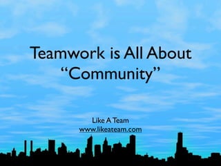 Teamwork is All About
    “Community”

        Like A Team
      www.likeateam.com
 