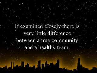 If examined closely there is
    very little difference
 between a true community
     and a healthy team.
 