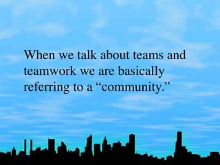 When we talk about teams and
teamwork we are basically
referring to a “community.”
 
