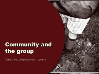 Community andCommunity and
the groupthe group
OEEDU 6002 Expeditioning – Week 5
 