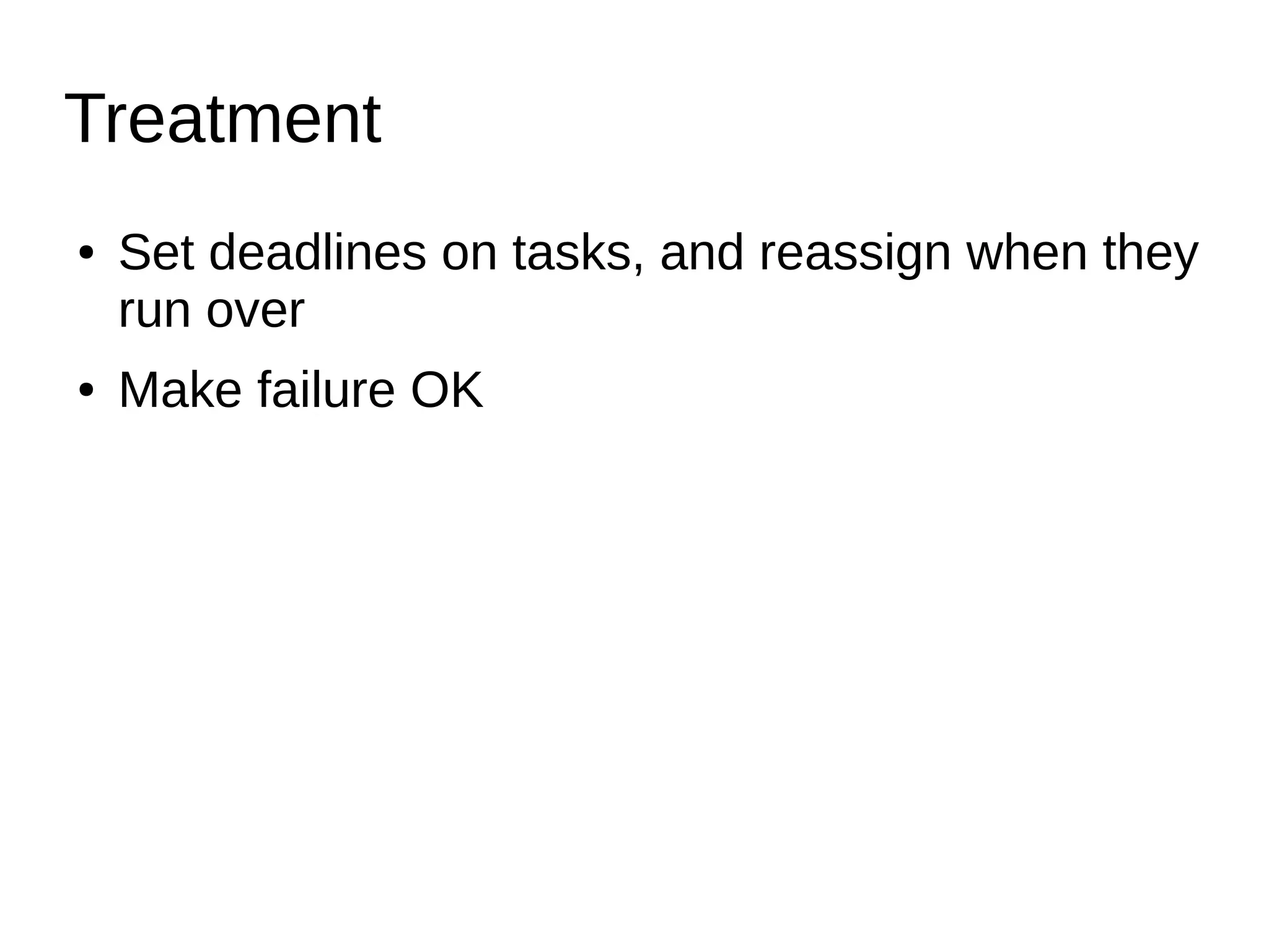 Treatment
● Set deadlines on tasks, and reassign when they
run over
● Make failure OK
 