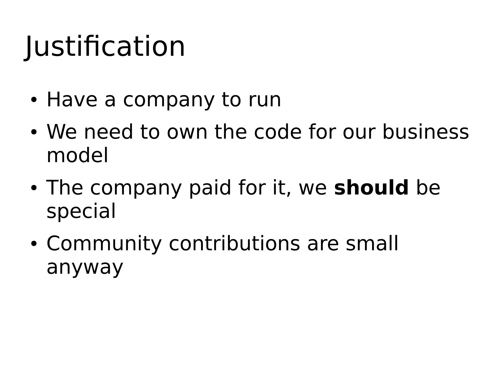Justification
● Have a company to run
● We need to own the code for our business
model
● The company paid for it, we should be
special
● Community contributions are small
anyway
 