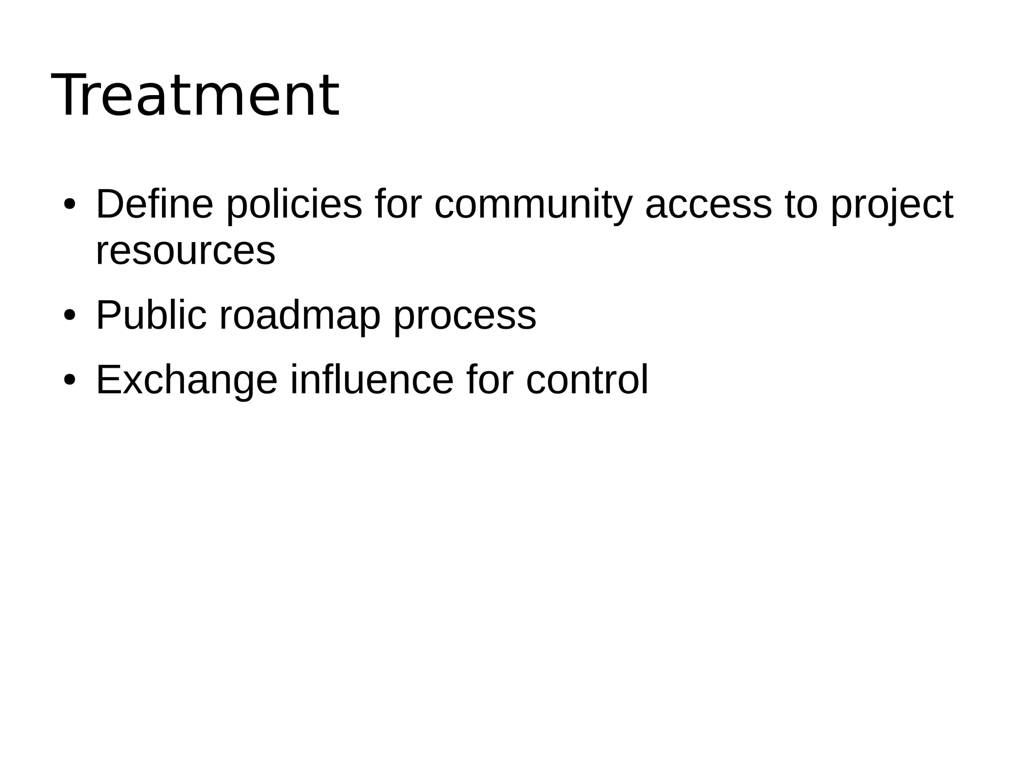 Treatment
● Define policies for community access to project
resources
● Public roadmap process
● Exchange influence for control
 