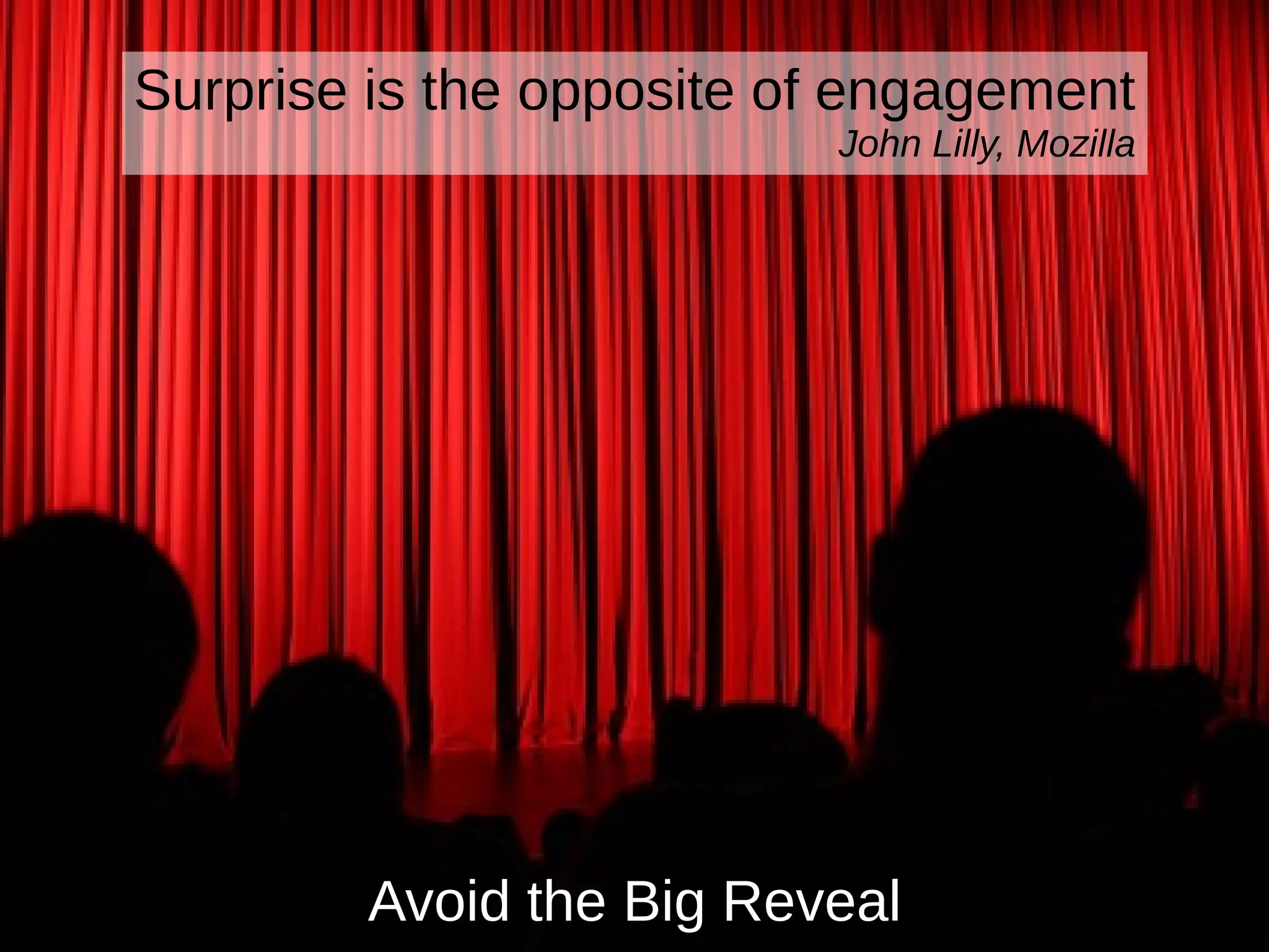 Avoid the Big Reveal
Surprise is the opposite of engagement
John Lilly, Mozilla
 
