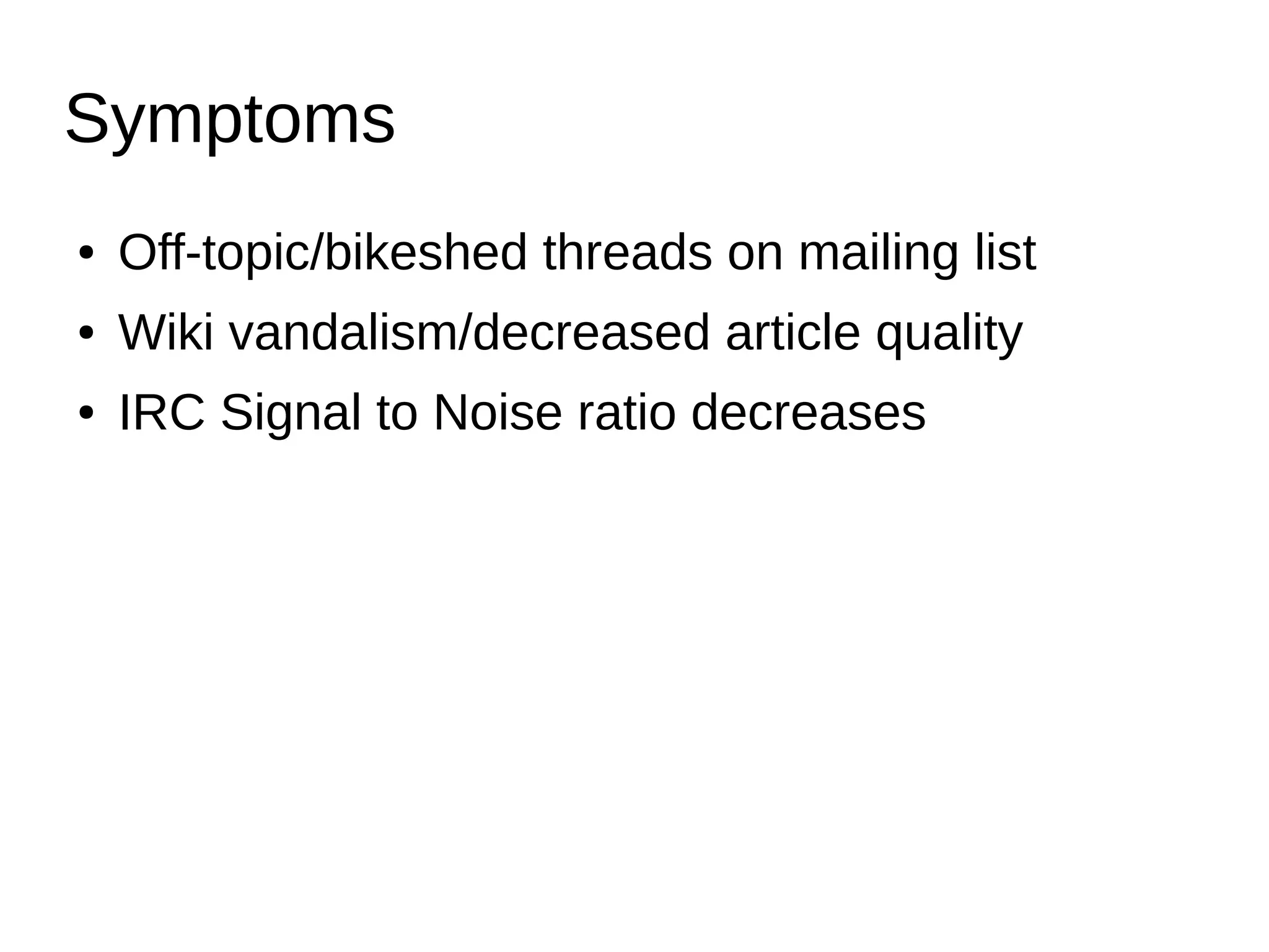Symptoms
● Off-topic/bikeshed threads on mailing list
● Wiki vandalism/decreased article quality
● IRC Signal to Noise ratio decreases
 