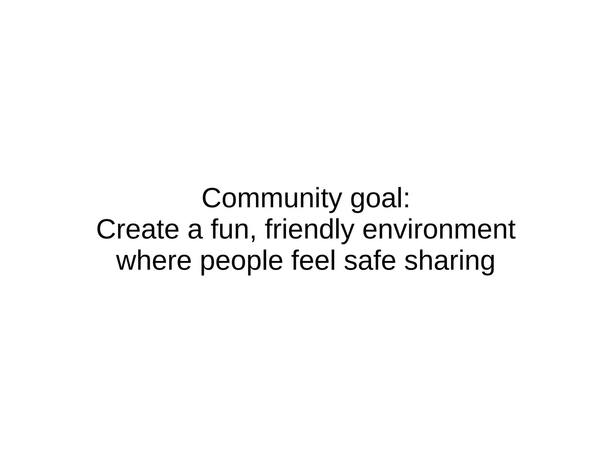 Community goal:
Create a fun, friendly environment
where people feel safe sharing
 