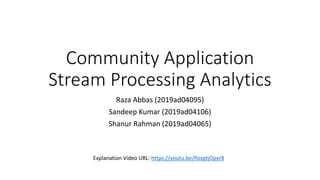 Community Application
Stream Processing Analytics
Raza Abbas (2019ad04095)
Sandeep Kumar (2019ad04106)
Shanur Rahman (2019ad04065)
Explanation Video URL: https://youtu.be/PosptjOpyr8
 