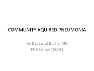 COMMUNITY AQUIRED PNEUMONIA 
Dr. Devawrat Buche, MD 
FNB Fellow ( CCM ) 
 