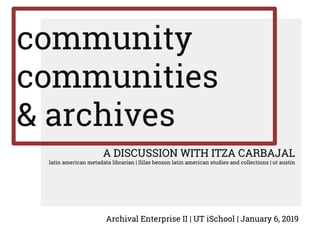 community
communities
& archives
A DISCUSSION WITH ITZA CARBAJAL
latin american metadata librarian | llilas benson latin american studies and collections | ut austin
Archival Enterprise II | UT iSchool | January 6, 2019
 