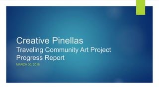 Creative Pinellas
Traveling Community Art Project
Progress Report
MARCH 30, 2018
 